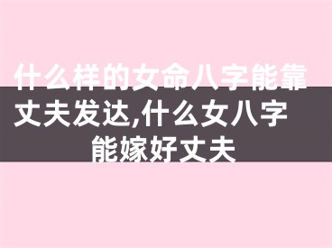 什么样的女命八字能靠丈夫发达,什么女八字能嫁好丈夫