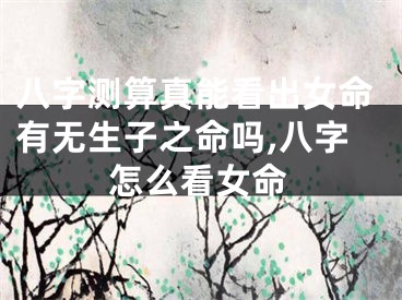 八字测算真能看出女命有无生子之命吗,八字怎么看女命