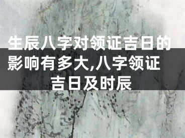 生辰八字对领证吉日的影响有多大,八字领证吉日及时辰