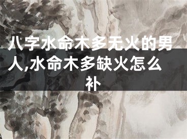 八字水命木多无火的男人,水命木多缺火怎么补