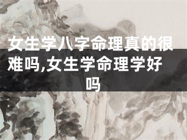 女生学八字命理真的很难吗,女生学命理学好吗