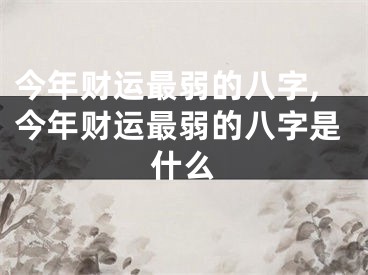 今年财运最弱的八字,今年财运最弱的八字是什么