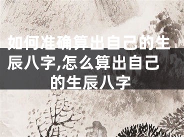 如何准确算出自己的生辰八字,怎么算出自己的生辰八字