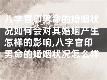 八字官印男命的婚姻状况如何会对其婚姻产生怎样的影响,八字官印男命的婚姻状况怎么样