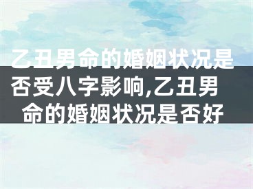 乙丑男命的婚姻状况是否受八字影响,乙丑男命的婚姻状况是否好