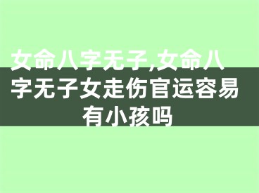 女命八字无子,女命八字无子女走伤官运容易有小孩吗