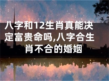 八字和12生肖真能决定富贵命吗,八字合生肖不合的婚姻