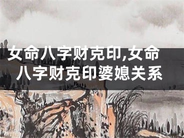 女命八字财克印,女命八字财克印婆媳关系