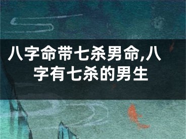八字命带七杀男命,八字有七杀的男生
