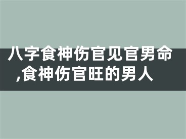 八字食神伤官见官男命,食神伤官旺的男人