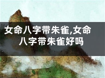 女命八字带朱雀,女命八字带朱雀好吗