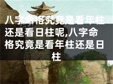 八字命格究竟是看年柱还是看日柱呢,八字命格究竟是看年柱还是日柱