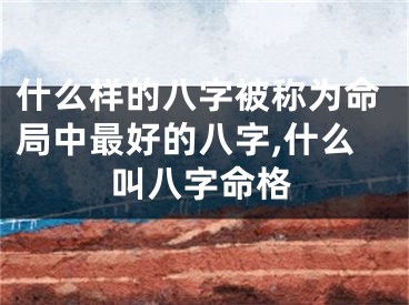 什么样的八字被称为命局中最好的八字,什么叫八字命格