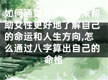 如何通过八字命格来帮助女性更好地了解自己的命运和人生方向,怎么通过八字算出自己的命格
