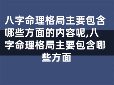 八字命理格局主要包含哪些方面的内容呢,八字命理格局主要包含哪些方面