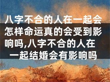 八字不合的人在一起会怎样命运真的会受到影响吗,八字不合的人在一起结婚会有影响吗