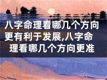 八字命理看哪几个方向更有利于发展,八字命理看哪几个方向更准