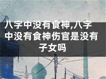 八字中没有食神,八字中没有食神伤官是没有子女吗