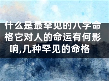 什么是最罕见的八字命格它对人的命运有何影响,几种罕见的命格
