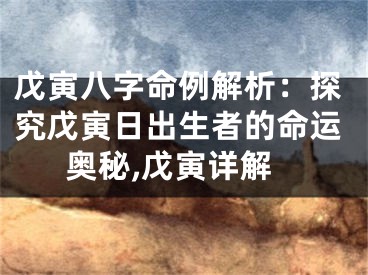 戊寅八字命例解析：探究戊寅日出生者的命运奥秘,戊寅详解