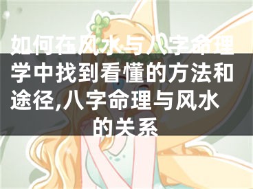 如何在风水与八字命理学中找到看懂的方法和途径,八字命理与风水的关系