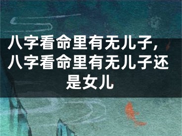 八字看命里有无儿子,八字看命里有无儿子还是女儿
