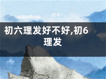 初六理发好不好,初6理发