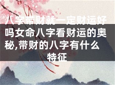 八字带财就一定财运好吗女命八字看财运的奥秘,带财的八字有什么特征