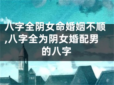 八字全阴女命婚姻不顺,八字全为阴女婚配男的八字