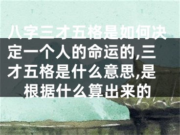 八字三才五格是如何决定一个人的命运的,三才五格是什么意思,是根据什么算出来的
