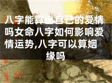 八字能算出自己的爱情吗女命八字如何影响爱情运势,八字可以算姻缘吗