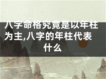 八字命格究竟是以年柱为主,八字的年柱代表什么