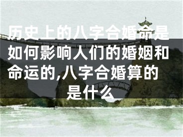历史上的八字合婚命是如何影响人们的婚姻和命运的,八字合婚算的是什么