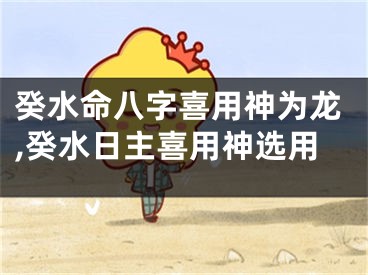 癸水命八字喜用神为龙,癸水日主喜用神选用