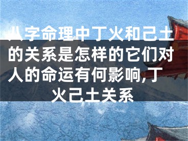 八字命理中丁火和己土的关系是怎样的它们对人的命运有何影响,丁火己土关系