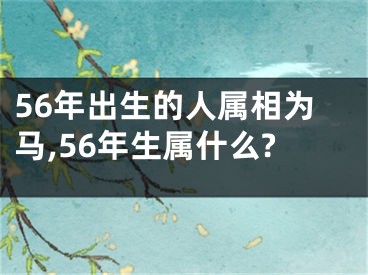 56年出生的人属相为马,56年生属什么?