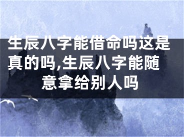 生辰八字能借命吗这是真的吗,生辰八字能随意拿给别人吗