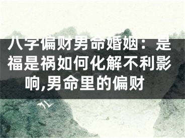 八字偏财男命婚姻：是福是祸如何化解不利影响,男命里的偏财