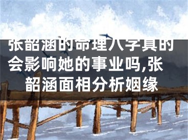 张韶涵的命理八字真的会影响她的事业吗,张韶涵面相分析姻缘