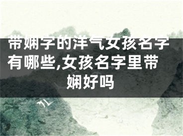 带娴字的洋气女孩名字有哪些,女孩名字里带娴好吗