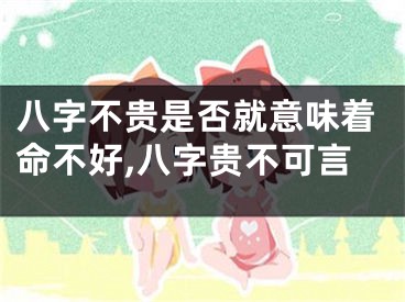 八字不贵是否就意味着命不好,八字贵不可言