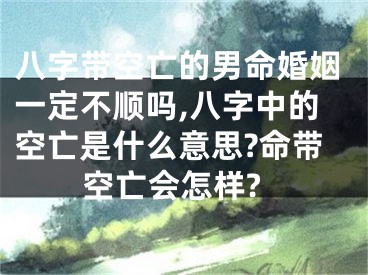 八字带空亡的男命婚姻一定不顺吗,八字中的空亡是什么意思?命带空亡会怎样?