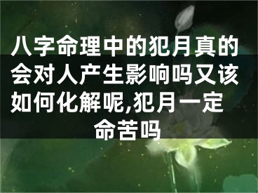 八字命理中的犯月真的会对人产生影响吗又该如何化解呢,犯月一定命苦吗