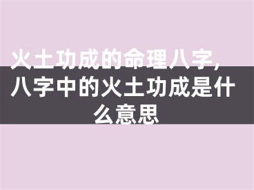火土功成的命理八字,八字中的火土功成是什么意思