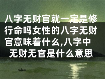 八字无财官就一定是修行命吗女性的八字无财官意味着什么,八字中无财无官是什么意思
