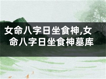 女命八字日坐食神,女命八字日坐食神墓库