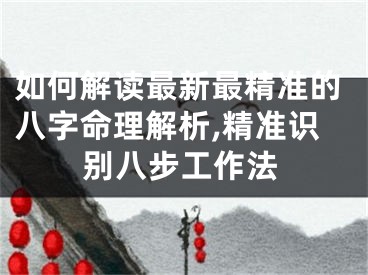如何解读最新最精准的八字命理解析,精准识别八步工作法