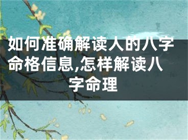 如何准确解读人的八字命格信息,怎样解读八字命理