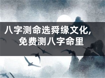 八字测命选舜缘文化,免费测八字命里