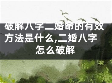 破解八字二婚命的有效方法是什么,二婚八字怎么破解